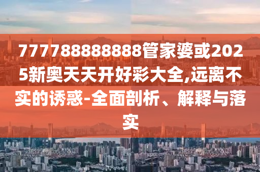 777788888888管家婆或2025新奧天天開(kāi)好彩大全,遠(yuǎn)離不實(shí)的誘惑-全面剖析、解釋與落實(shí)