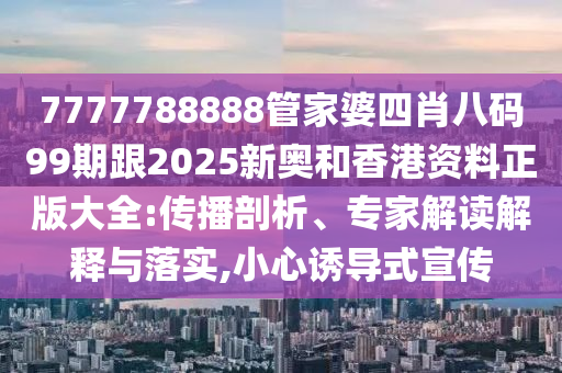 7777788888管家婆四肖八碼99期跟2025新奧和香港資料正版大全:傳播剖析、專家解讀解釋與落實(shí),小心誘導(dǎo)式宣傳