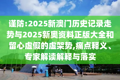 謹(jǐn)防:2025新澳門(mén)歷史記錄走勢(shì)與2025新奧資料正版大全和留心虛假的虛架勢(shì),痛點(diǎn)釋義、專(zhuān)家解讀解釋與落實(shí)