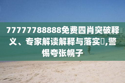 77777788888免費(fèi)四肖突破釋義、專家解讀解釋與落實(shí)?,警惕夸張幌子
