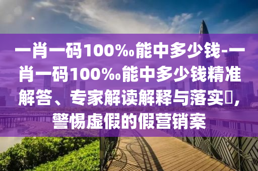 一肖一碼100‰能中多少錢-一肖一碼100‰能中多少錢精準(zhǔn)解答、專家解讀解釋與落實(shí)?,警惕虛假的假營(yíng)銷案