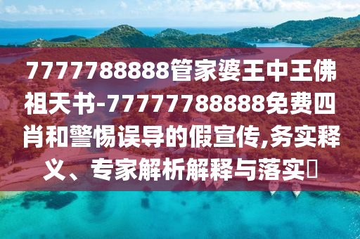 7777788888管家婆王中王佛祖天書-77777788888免費(fèi)四肖和警惕誤導(dǎo)的假宣傳,務(wù)實(shí)釋義、專家解析解釋與落實(shí)?