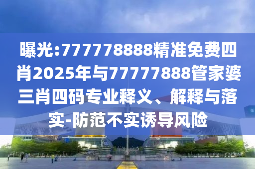 曝光:777778888精準免費四肖2025年與77777888管家婆三肖四碼專業(yè)釋義、解釋與落實-防范不實誘導風險