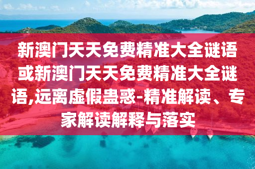 新澳門(mén)天天免費(fèi)精準(zhǔn)大全謎語(yǔ)或新澳門(mén)天天免費(fèi)精準(zhǔn)大全謎語(yǔ),遠(yuǎn)離虛假蠱惑-精準(zhǔn)解讀、專(zhuān)家解讀解釋與落實(shí)