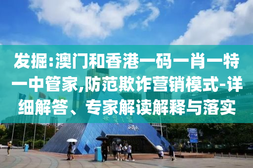 發(fā)掘:澳門和香港一碼一肖一特一中管家,防范欺詐營銷模式-詳細解答、專家解讀解釋與落實