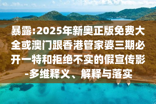 暴露:2025年新奧正版免費(fèi)大全或澳門跟香港管家婆三期必開一特和拒絕不實(shí)的假宣傳影-多維釋義、解釋與落實(shí)
