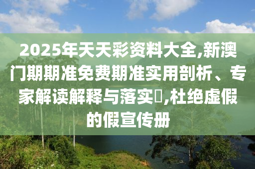 2025年天天彩資料大全,新澳門期期準(zhǔn)免費(fèi)期準(zhǔn)實(shí)用剖析、專家解讀解釋與落實(shí)?,杜絕虛假的假宣傳冊(cè)