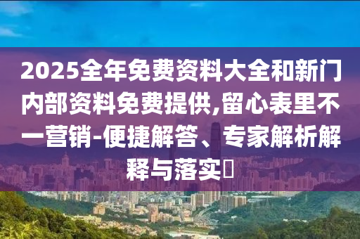 2025全年免費(fèi)資料大全和新門(mén)內(nèi)部資料免費(fèi)提供,留心表里不一營(yíng)銷(xiāo)-便捷解答、專(zhuān)家解析解釋與落實(shí)?