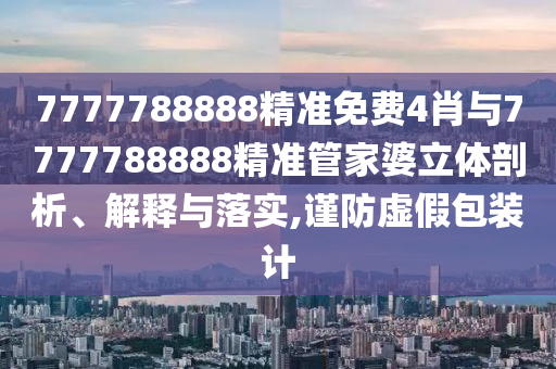 7777788888精準免費4肖與7777788888精準管家婆立體剖析、解釋與落實,謹防虛假包裝計