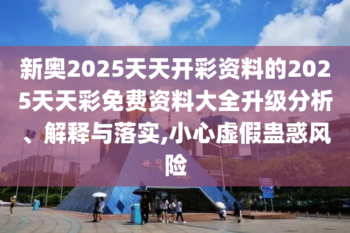 新奧2025天天開彩資料的2025天天彩免費資料大全升級分析、解釋與落實,小心虛假蠱惑風險