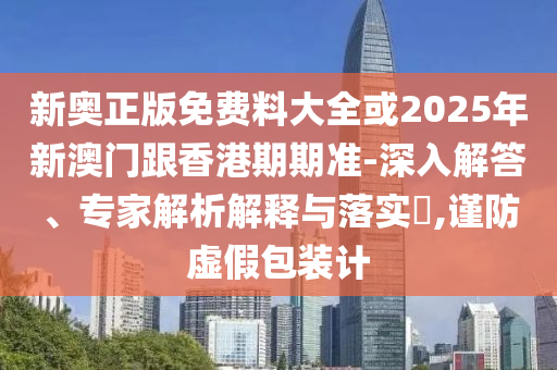 新奧正版免費(fèi)料大全或2025年新澳門跟香港期期準(zhǔn)-深入解答、專家解析解釋與落實(shí)?,謹(jǐn)防虛假包裝計(jì)
