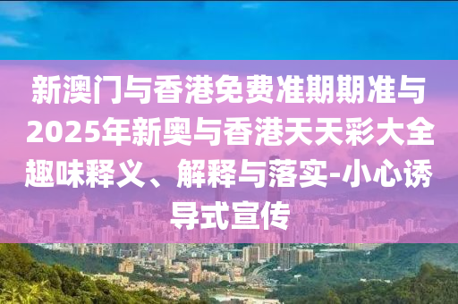 新澳門(mén)與香港免費(fèi)準(zhǔn)期期準(zhǔn)與2025年新奧與香港天天彩大全趣味釋義、解釋與落實(shí)-小心誘導(dǎo)式宣傳