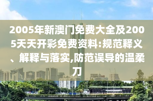 2005年新澳門免費(fèi)大全及2005天天開彩免費(fèi)資料:規(guī)范釋義、解釋與落實(shí),防范誤導(dǎo)的溫柔刀