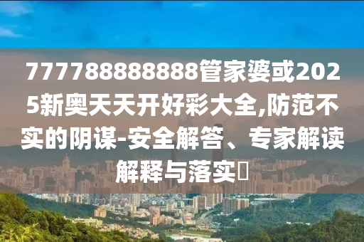 777788888888管家婆或2025新奧天天開好彩大全,防范不實(shí)的陰謀-安全解答、專家解讀解釋與落實(shí)?