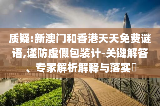 質(zhì)疑:新澳門和香港天天免費(fèi)謎語,謹(jǐn)防虛假包裝計(jì)-關(guān)鍵解答、專家解析解釋與落實(shí)?