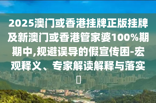 2025澳門或香港掛牌正版掛牌及新澳門或香港管家婆100%期期中,規(guī)避誤導的假宣傳困-宏觀釋義、專家解讀解釋與落實?