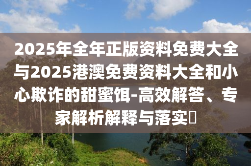 2025年全年正版資料免費(fèi)大全與2025港澳免費(fèi)資料大全和小心欺詐的甜蜜餌-高效解答、專(zhuān)家解析解釋與落實(shí)?