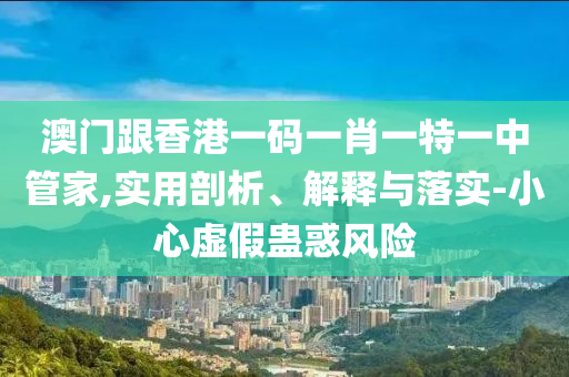 澳門(mén)跟香港一碼一肖一特一中管家,實(shí)用剖析、解釋與落實(shí)-小心虛假蠱惑風(fēng)險(xiǎn)