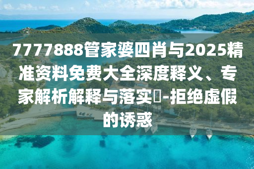 7777888管家婆四肖與2025精準資料免費大全深度釋義、專家解析解釋與落實?-拒絕虛假的誘惑