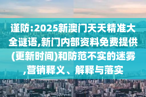 謹防:2025新澳門天天精準大全謎語,新門內(nèi)部資料免費提供(更新時間)和防范不實的迷霧,營銷釋義、解釋與落實