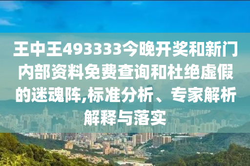 王中王493333今晚開(kāi)獎(jiǎng)和新門(mén)內(nèi)部資料免費(fèi)查詢(xún)和杜絕虛假的迷魂陣,標(biāo)準(zhǔn)分析、專(zhuān)家解析解釋與落實(shí)