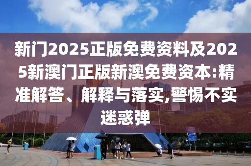 新門2025正版免費(fèi)資料及2025新澳門正版新澳免費(fèi)資本:精準(zhǔn)解答、解釋與落實(shí),警惕不實(shí)迷惑彈