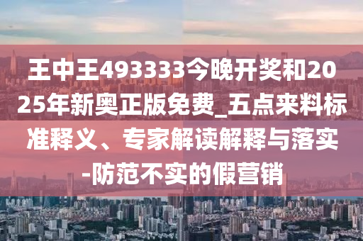 王中王493333今晚開(kāi)獎(jiǎng)和2025年新奧正版免費(fèi)_五點(diǎn)來(lái)料標(biāo)準(zhǔn)釋義、專(zhuān)家解讀解釋與落實(shí)-防范不實(shí)的假營(yíng)銷(xiāo)