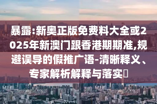 暴露:新奧正版免費(fèi)料大全或2025年新澳門跟香港期期準(zhǔn),規(guī)避誤導(dǎo)的假推廣語-清晰釋義、專家解析解釋與落實(shí)?
