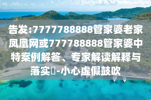 告發(fā):7777788888管家婆老家鳳凰網(wǎng)或777788888管家婆中特案例解答、專家解讀解釋與落實?-小心虛假鼓吹