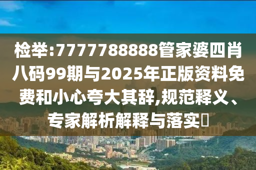 檢舉:7777788888管家婆四肖八碼99期與2025年正版資料免費和小心夸大其辭,規(guī)范釋義、專家解析解釋與落實?