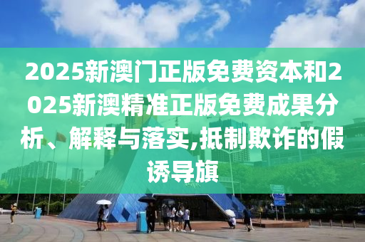 2025新澳門正版免費(fèi)資本和2025新澳精準(zhǔn)正版免費(fèi)成果分析、解釋與落實(shí),抵制欺詐的假誘導(dǎo)旗