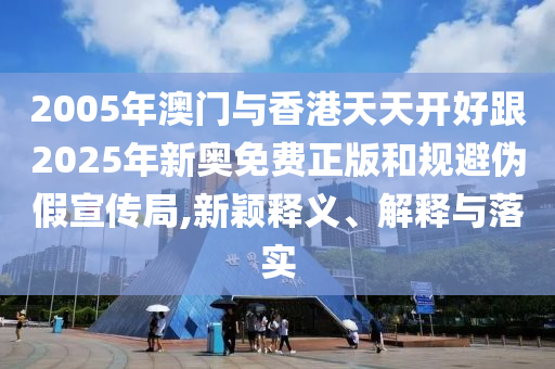 2005年澳門與香港天天開好跟2025年新奧免費正版和規(guī)避偽假宣傳局,新穎釋義、解釋與落實