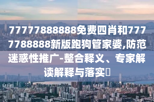 77777888888免費(fèi)四肖和7777788888新版跑狗管家婆,防范迷惑性推廣-整合釋義、專家解讀解釋與落實(shí)?
