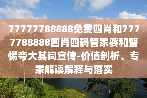 77777788888免費四肖和7777788888四肖四碼管家婆和警惕夸大其詞宣傳-價值剖析、專家解讀解釋與落實