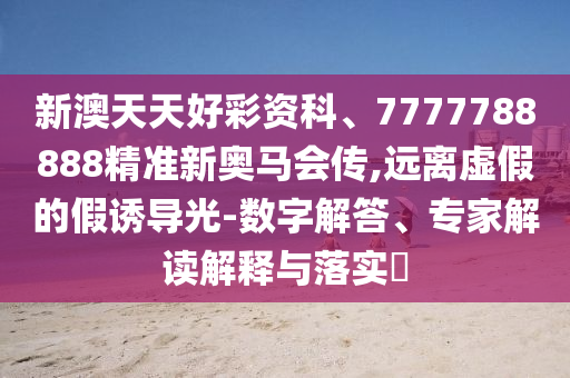 新澳天天好彩資科、7777788888精準新奧馬會傳,遠離虛假的假誘導(dǎo)光-數(shù)字解答、專家解讀解釋與落實?