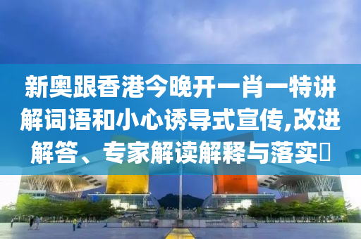 新奧跟香港今晚開一肖一特講解詞語和小心誘導(dǎo)式宣傳,改進(jìn)解答、專家解讀解釋與落實(shí)?