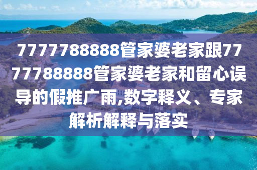 7777788888管家婆老家跟7777788888管家婆老家和留心誤導(dǎo)的假推廣雨,數(shù)字釋義、專家解析解釋與落實(shí)