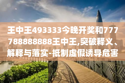 王中王493333今晚開(kāi)獎(jiǎng)和777788888888王中王,突破釋義、解釋與落實(shí)-抵制虛假誘導(dǎo)危害
