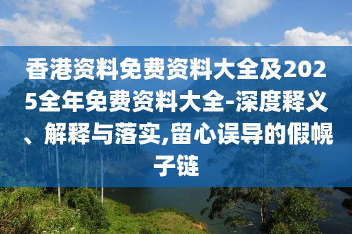 香港資料免費(fèi)資料大全及2025全年免費(fèi)資料大全-深度釋義、解釋與落實(shí),留心誤導(dǎo)的假幌子鏈