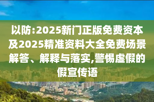 以防:2025新門正版免費(fèi)資本及2025精準(zhǔn)資料大全免費(fèi)場景解答、解釋與落實(shí),警惕虛假的假宣傳語