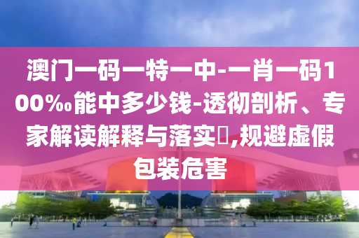 澳門(mén)一碼一特一中-一肖一碼100‰能中多少錢(qián)-透徹剖析、專(zhuān)家解讀解釋與落實(shí)?,規(guī)避虛假包裝危害