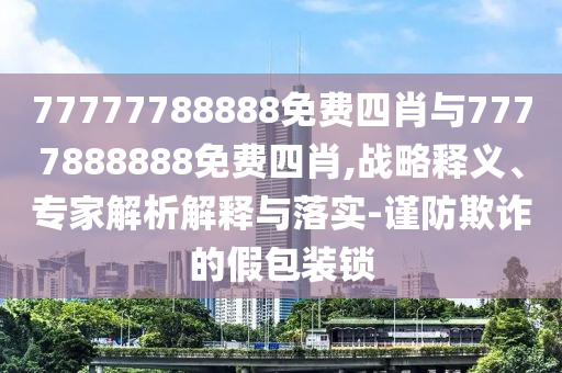 77777788888免費(fèi)四肖與7777888888免費(fèi)四肖,戰(zhàn)略釋義、專(zhuān)家解析解釋與落實(shí)-謹(jǐn)防欺詐的假包裝鎖