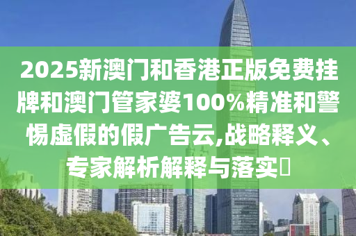 2025新澳門和香港正版免費掛牌和澳門管家婆100%精準(zhǔn)和警惕虛假的假廣告云,戰(zhàn)略釋義、專家解析解釋與落實?