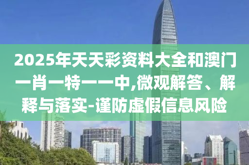 2025年天天彩資料大全和澳門一肖一特一一中,微觀解答、解釋與落實(shí)-謹(jǐn)防虛假信息風(fēng)險(xiǎn)