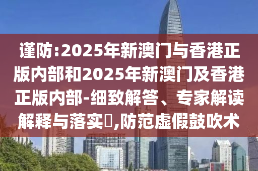 謹防:2025年新澳門與香港正版內(nèi)部和2025年新澳門及香港正版內(nèi)部-細致解答、專家解讀解釋與落實?,防范虛假鼓吹術(shù)