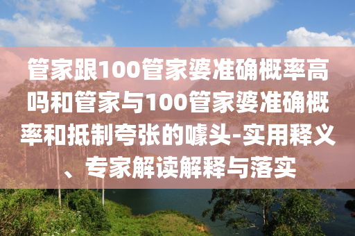 管家跟100管家婆準(zhǔn)確概率高嗎和管家與100管家婆準(zhǔn)確概率和抵制夸張的噱頭-實用釋義、專家解讀解釋與落實