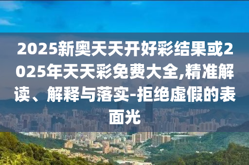 2025新奧天天開好彩結(jié)果或2025年天天彩免費(fèi)大全,精準(zhǔn)解讀、解釋與落實(shí)-拒絕虛假的表面光