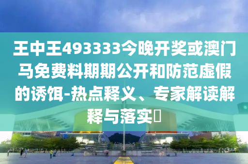 王中王493333今晚開(kāi)獎(jiǎng)或澳門(mén)馬免費(fèi)料期期公開(kāi)和防范虛假的誘餌-熱點(diǎn)釋義、專(zhuān)家解讀解釋與落實(shí)?