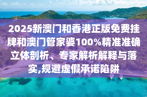 2025新澳門(mén)和香港正版免費(fèi)掛牌和澳門(mén)管家婆100%精準(zhǔn)準(zhǔn)確立體剖析、專(zhuān)家解析解釋與落實(shí),規(guī)避虛假承諾陷阱