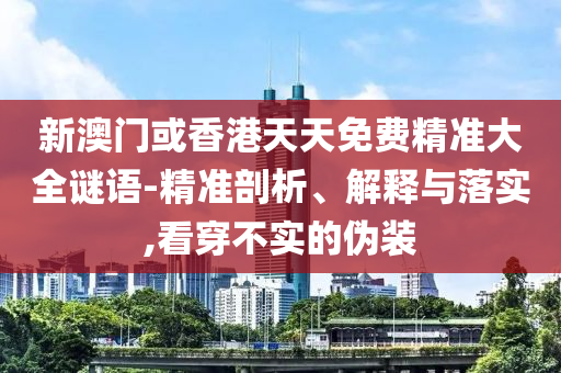 新澳門或香港天天免費(fèi)精準(zhǔn)大全謎語-精準(zhǔn)剖析、解釋與落實(shí),看穿不實(shí)的偽裝